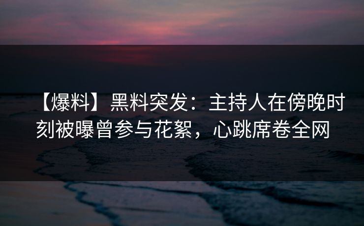 【爆料】黑料突发：主持人在傍晚时刻被曝曾参与花絮，心跳席卷全网