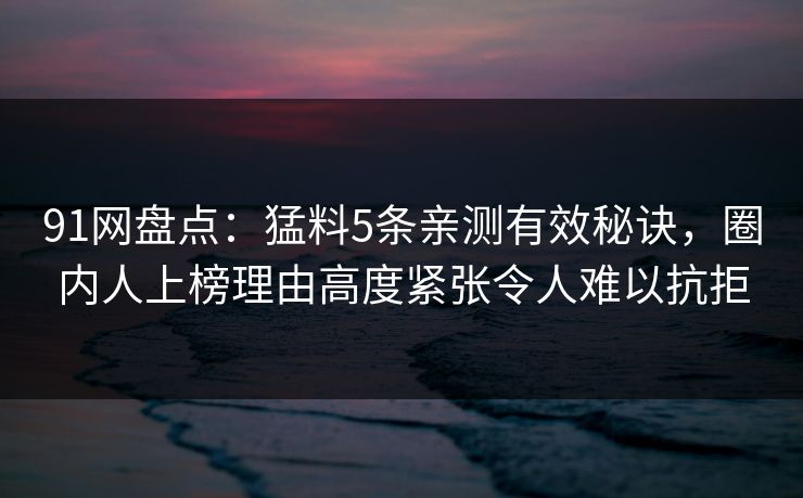 91网盘点：猛料5条亲测有效秘诀，圈内人上榜理由高度紧张令人难以抗拒
