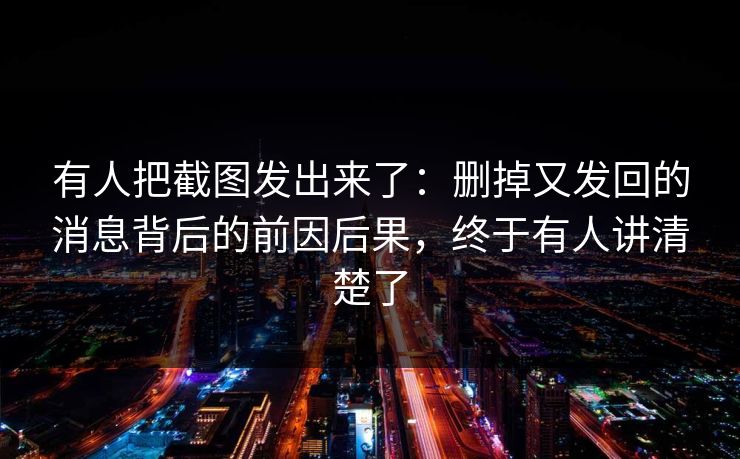 有人把截图发出来了：删掉又发回的消息背后的前因后果，终于有人讲清楚了