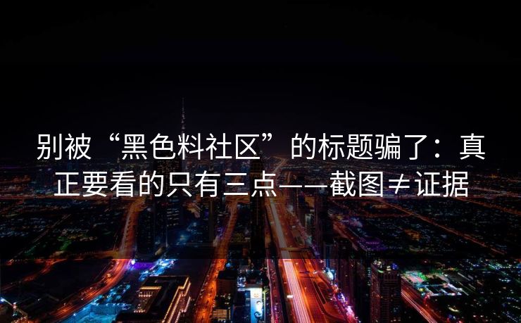 别被“黑色料社区”的标题骗了：真正要看的只有三点——截图≠证据
