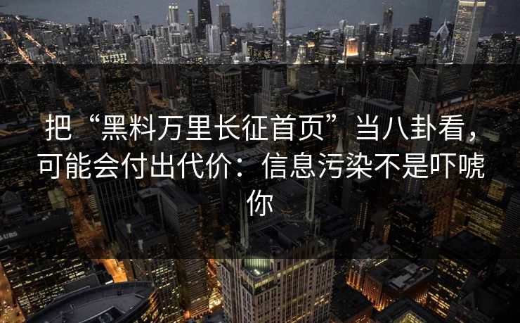 把“黑料万里长征首页”当八卦看，可能会付出代价：信息污染不是吓唬你