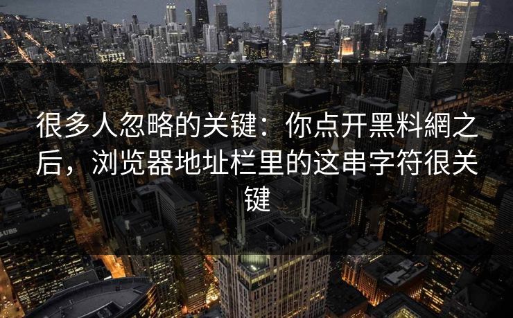 很多人忽略的关键：你点开黑料網之后，浏览器地址栏里的这串字符很关键