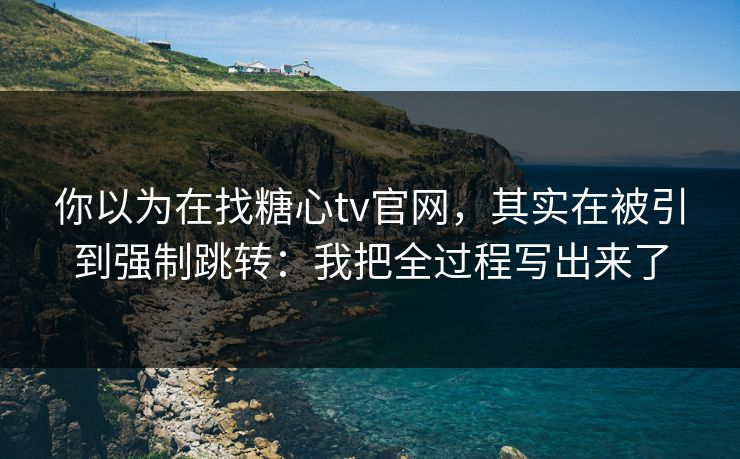 你以为在找糖心tv官网，其实在被引到强制跳转：我把全过程写出来了