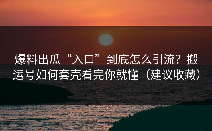 爆料出瓜“入口”到底怎么引流？搬运号如何套壳看完你就懂（建议收藏）