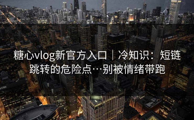 糖心vlog新官方入口|冷知识:短链跳转的危险点…别被情绪带跑 糖心vlog新官方入口|冷知识:短链跳转的危险点…别被情绪带跑