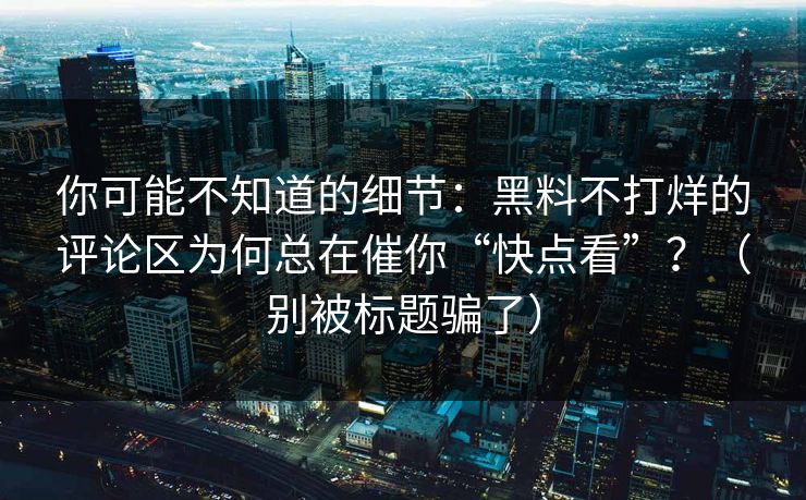 你可能不知道的细节:黑料不打烊的评论区为何总在催你“快点看”?(别被标题骗了) 你可能不知道的细节:黑料不打烊的评论区为何总在催你“快点看”?(别被标题骗了)