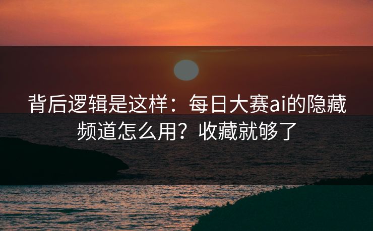 背后逻辑是这样：每日大赛ai的隐藏频道怎么用？收藏就够了