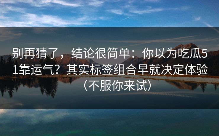 别再猜了，结论很简单：你以为吃瓜51靠运气？其实标签组合早就决定体验（不服你来试）