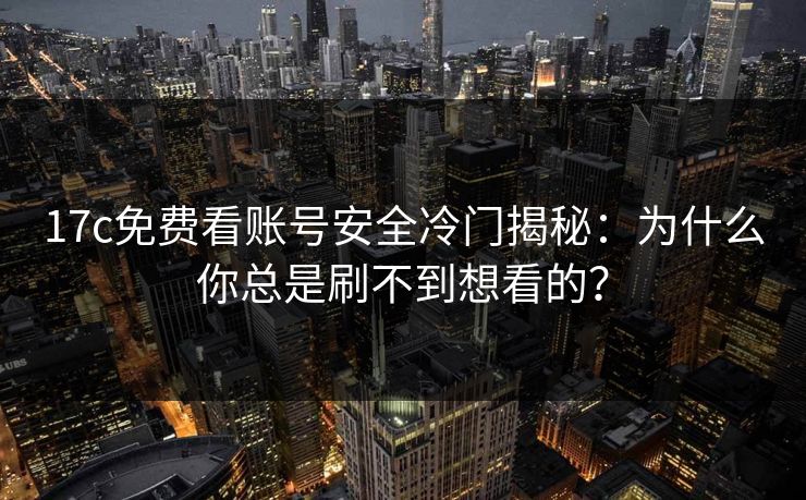 17c免费看账号安全冷门揭秘：为什么你总是刷不到想看的？
