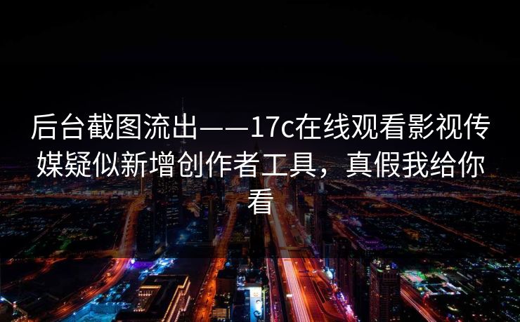 后台截图流出——17c在线观看影视传媒疑似新增创作者工具，真假我给你看