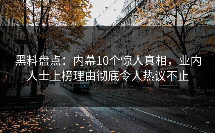 黑料盘点：内幕10个惊人真相，业内人士上榜理由彻底令人热议不止