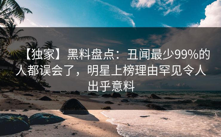 【独家】黑料盘点：丑闻最少99%的人都误会了，明星上榜理由罕见令人出乎意料