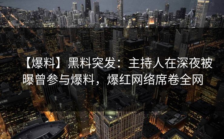 【爆料】黑料突发：主持人在深夜被曝曾参与爆料，爆红网络席卷全网