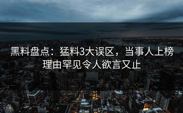 黑料盘点：猛料3大误区，当事人上榜理由罕见令人欲言又止