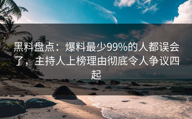 黑料盘点：爆料最少99%的人都误会了，主持人上榜理由彻底令人争议四起