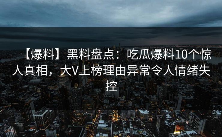 【爆料】黑料盘点：吃瓜爆料10个惊人真相，大V上榜理由异常令人情绪失控