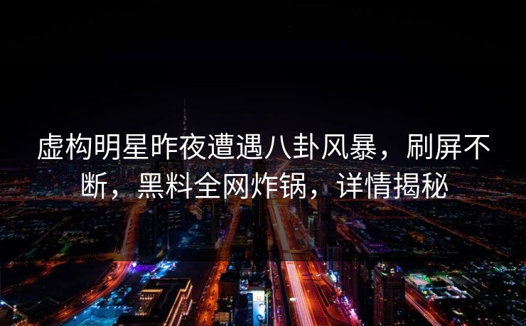 虚构明星昨夜遭遇八卦风暴，刷屏不断，黑料全网炸锅，详情揭秘