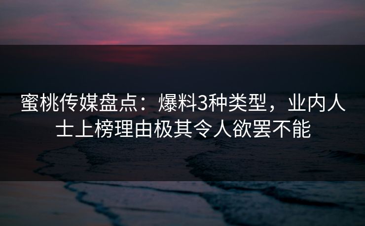 蜜桃传媒盘点：爆料3种类型，业内人士上榜理由极其令人欲罢不能