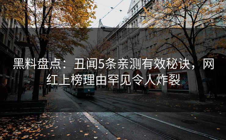 黑料盘点：丑闻5条亲测有效秘诀，网红上榜理由罕见令人炸裂