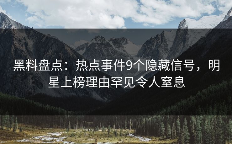 黑料盘点：热点事件9个隐藏信号，明星上榜理由罕见令人窒息
