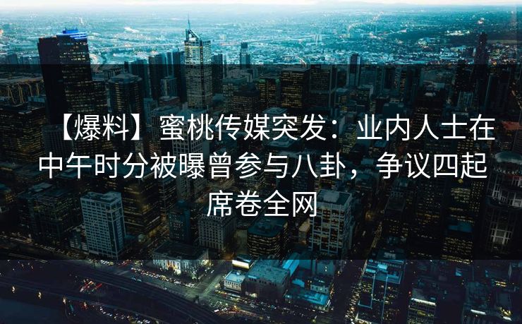 【爆料】蜜桃传媒突发：业内人士在中午时分被曝曾参与八卦，争议四起席卷全网