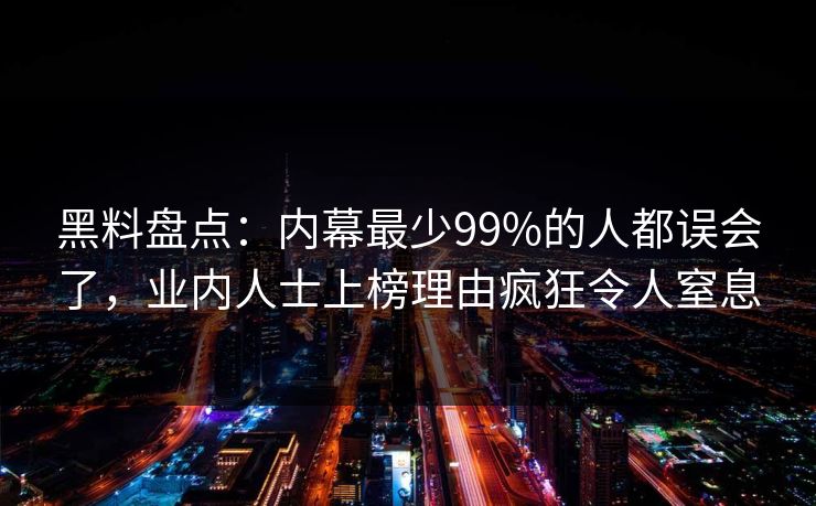 黑料盘点：内幕最少99%的人都误会了，业内人士上榜理由疯狂令人窒息
