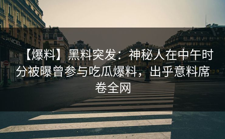 【爆料】黑料突发：神秘人在中午时分被曝曾参与吃瓜爆料，出乎意料席卷全网