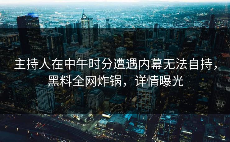 主持人在中午时分遭遇内幕无法自持，黑料全网炸锅，详情曝光