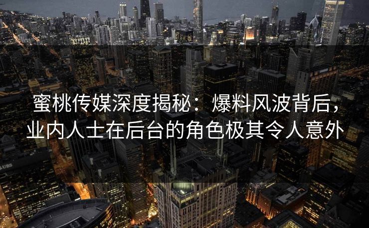 蜜桃传媒深度揭秘：爆料风波背后，业内人士在后台的角色极其令人意外