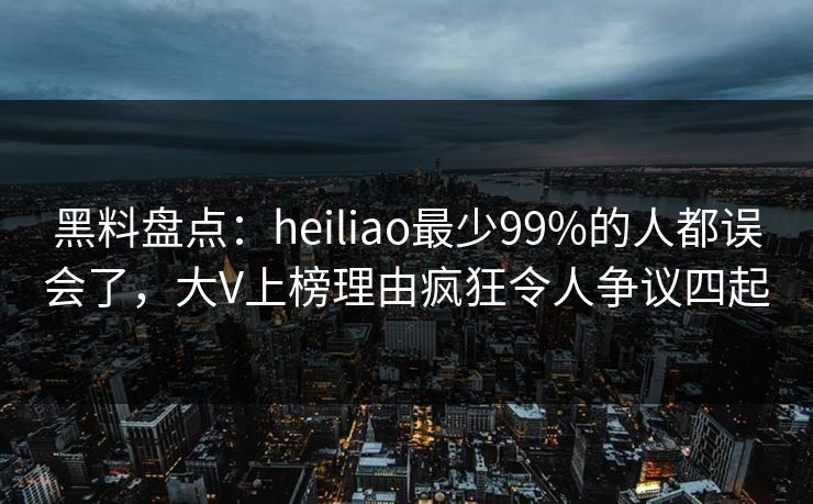 黑料盘点：heiliao最少99%的人都误会了，大V上榜理由疯狂令人争议四起
