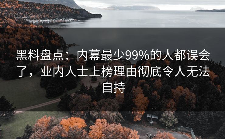 黑料盘点：内幕最少99%的人都误会了，业内人士上榜理由彻底令人无法自持