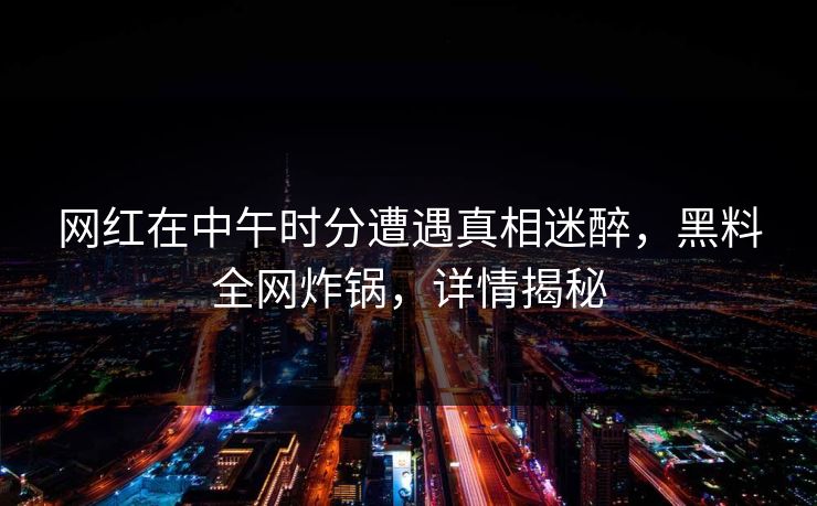 网红在中午时分遭遇真相迷醉，黑料全网炸锅，详情揭秘