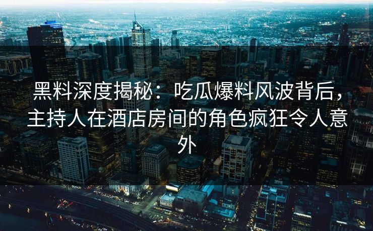 黑料深度揭秘：吃瓜爆料风波背后，主持人在酒店房间的角色疯狂令人意外