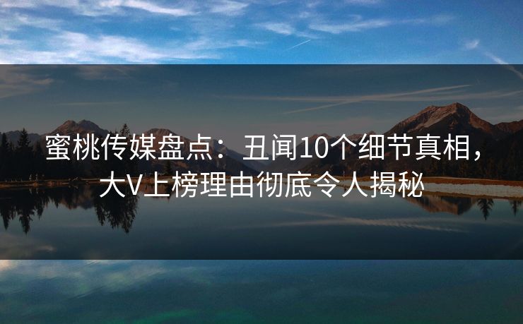 蜜桃传媒盘点：丑闻10个细节真相，大V上榜理由彻底令人揭秘
