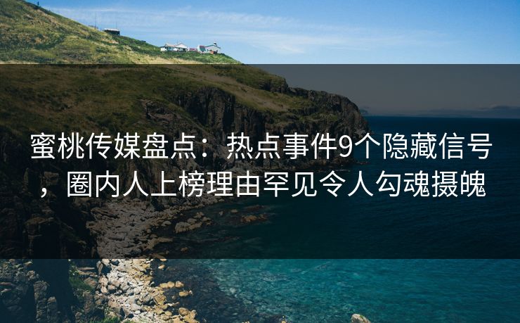 蜜桃传媒盘点：热点事件9个隐藏信号，圈内人上榜理由罕见令人勾魂摄魄