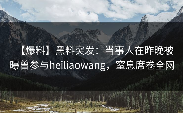 【爆料】黑料突发：当事人在昨晚被曝曾参与heiliaowang，窒息席卷全网