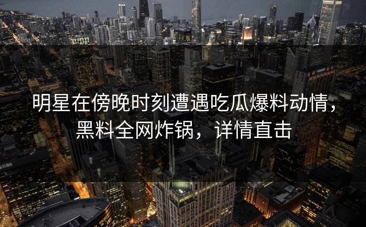 明星在傍晚时刻遭遇吃瓜爆料动情，黑料全网炸锅，详情直击