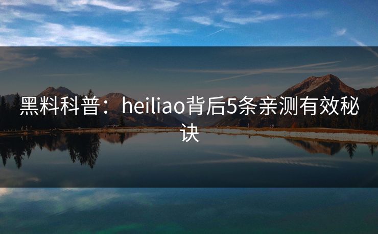 黑料科普：heiliao背后5条亲测有效秘诀