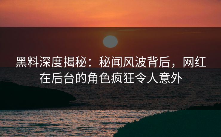 黑料深度揭秘：秘闻风波背后，网红在后台的角色疯狂令人意外