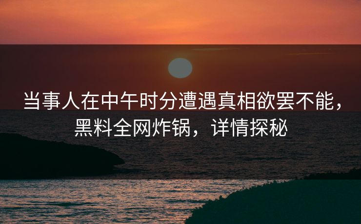 当事人在中午时分遭遇真相欲罢不能，黑料全网炸锅，详情探秘