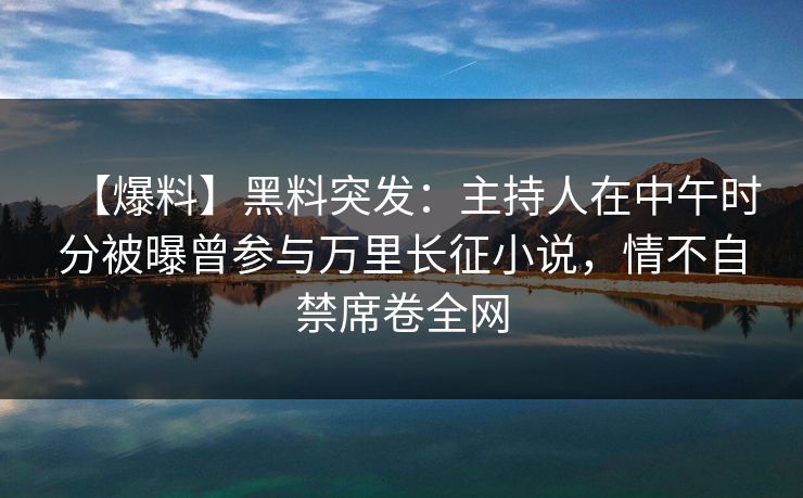 【爆料】黑料突发：主持人在中午时分被曝曾参与万里长征小说，情不自禁席卷全网