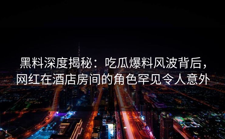 黑料深度揭秘：吃瓜爆料风波背后，网红在酒店房间的角色罕见令人意外