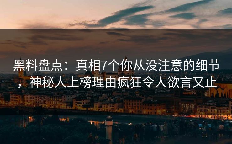 黑料盘点：真相7个你从没注意的细节，神秘人上榜理由疯狂令人欲言又止