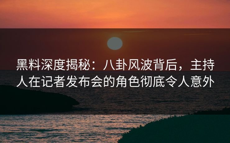 黑料深度揭秘：八卦风波背后，主持人在记者发布会的角色彻底令人意外