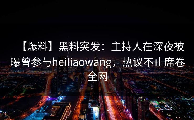 【爆料】黑料突发：主持人在深夜被曝曾参与heiliaowang，热议不止席卷全网