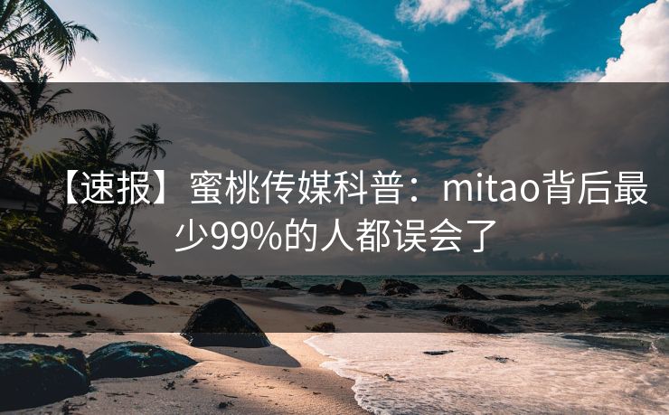【速报】蜜桃传媒科普：mitao背后最少99%的人都误会了