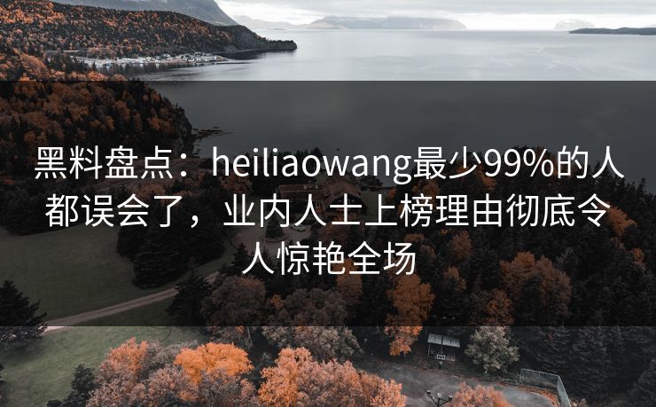 黑料盘点：heiliaowang最少99%的人都误会了，业内人士上榜理由彻底令人惊艳全场