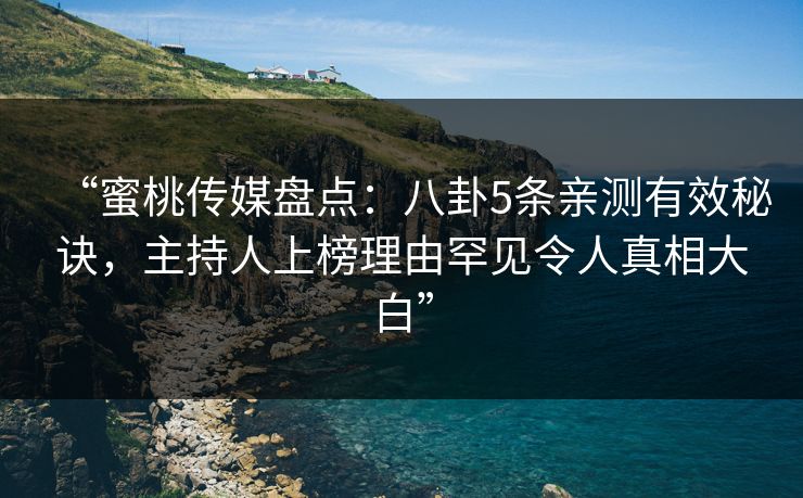 “蜜桃传媒盘点：八卦5条亲测有效秘诀，主持人上榜理由罕见令人真相大白”
