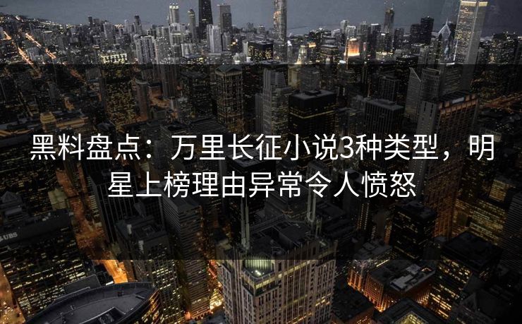 黑料盘点：万里长征小说3种类型，明星上榜理由异常令人愤怒