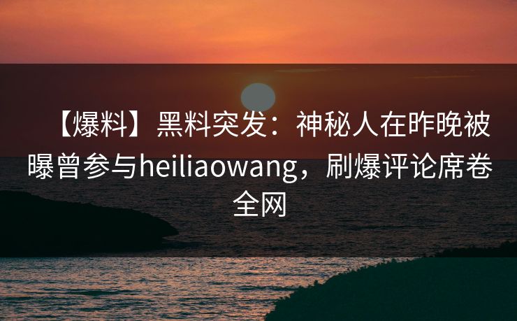 【爆料】黑料突发：神秘人在昨晚被曝曾参与heiliaowang，刷爆评论席卷全网
